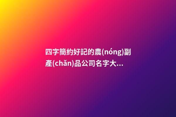 四字簡約好記的農(nóng)副產(chǎn)品公司名字大全 這類可以參考